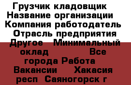 Грузчик-кладовщик › Название организации ­ Компания-работодатель › Отрасль предприятия ­ Другое › Минимальный оклад ­ 27 000 - Все города Работа » Вакансии   . Хакасия респ.,Саяногорск г.